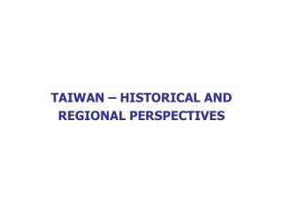 TAIWAN – HISTORICAL AND REGIONAL PERSPECTIVES
