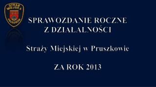 SPRAWOZDANIE ROCZNE Z DZIAŁALNOŚCI Straży Miejskiej w Pruszkowie ZA ROK 2013