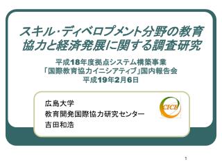 スキル･ディベロプメント分野の教育協力と経済発展に関する調査研究 平成 18 年度拠点システム構築事業 「国際教育協力イニシアティブ」国内報告会 平成 19 年 2 月 6 日