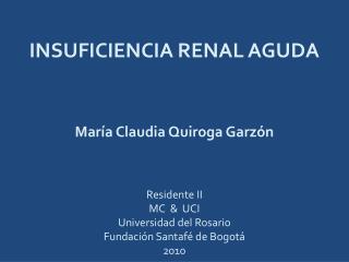 INSUFICIENCIA RENAL AGUDA María Claudia Quiroga Garzón Residente II MC &amp; UCI