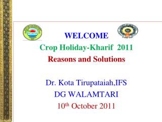 WELCOME Crop Holiday-Kharif 2011 Reasons and Solutions Dr. Kota Tirupataiah,IFS DG WALAMTARI