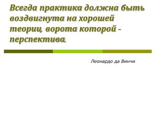 Всегда практика должна быть воздвигнута на хорошей теории, ворота которой - перспектива.