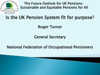 Is the UK Pension System fit for purpose ? Roger Turner General Secretary