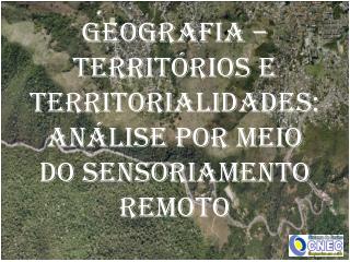 GEOGRAFIA – TERRITÓRIOS E TERRITORIALIDADES: ANÁLISE POR MEIO DO SENSORIAMENTO REMOTO