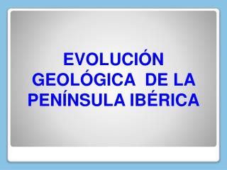 EVOLUCIÓN GEOLÓGICA DE LA PENÍNSULA IBÉRICA