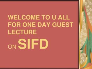 WELCOME TO U ALL FOR ONE DAY GUEST LECTURE ON SIFD