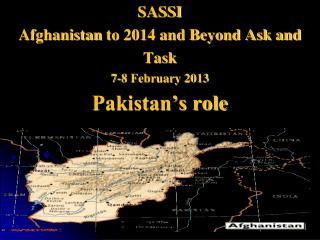 SASSI Afghanistan to 2014 and Beyond Ask and Task 7-8 February 2013 Pakistan’s role