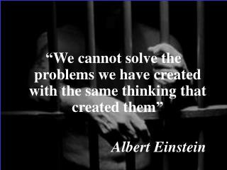 “We cannot solve the problems we have created with the same thinking that created them”