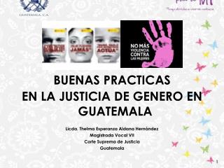 BUENAS PRACTICAS EN LA JUSTICIA DE GENERO EN GUATEMALA Licda. Thelma Esperanza Aldana Hernández