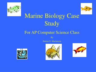 Marine Biology Case Study For AP Computer Science Class By Norma N. Mackenzie