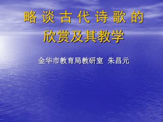 略 谈 古 代 诗 歌 的 欣赏及其教学 金华市教育局教研室 朱昌元