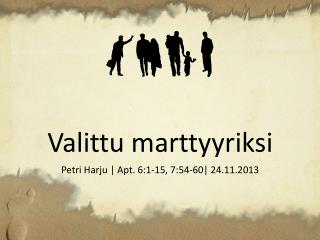 Valittu marttyyriksi Petri Harju | Apt. 6:1-15, 7:54-60| 24.11.2013
