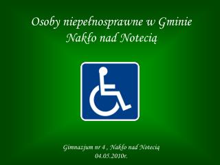 Osoby niepełnosprawne w Gminie Nakło nad Notecią Gimnazjum nr 4 , Nakło nad Notecią 04.05.2010r.