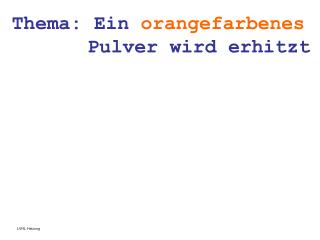 Thema: Ein orangefarbenes 		 Pulver wird erhitzt