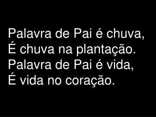 Palavra de Pai é chuva, É chuva na plantação. Palavra de Pai é vida, É vida no coração.