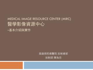 MEDICAL IMAGE RESOURCE CENTER (MIRC) 醫學影像資源中心 - 基本介紹與實作