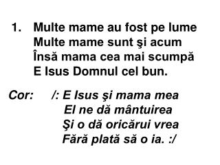 Cor:	/: E Isus şi mama mea El ne dă mântuirea Şi o dă oricărui vrea Fără plată să o ia. :/