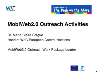 MobiWeb2.0 Outreach Activities Dr. Marie-Claire Forgue Head of W3C European Communications