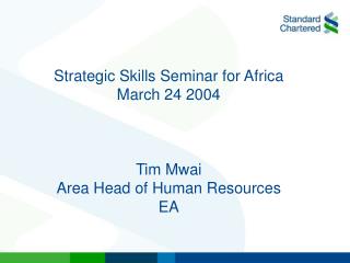 Strategic Skills Seminar for Africa March 24 2004 Tim Mwai Area Head of Human Resources EA