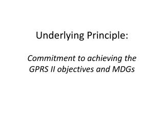 Underlying Principle: Commitment to achieving the GPRS II objectives and MDGs