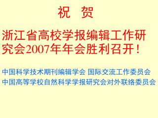 祝 贺 浙江省高校学报编辑工作研究会 2007 年年会胜利召开！ 中国科学技术期刊编辑学会 国际交流工作委员会 中国高等学校自然科学学报研究会对外联络委员会