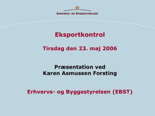 Eksportkontrol Tirsdag den 23. maj 2006 Præsentation ved Karen Asmussen Forsting