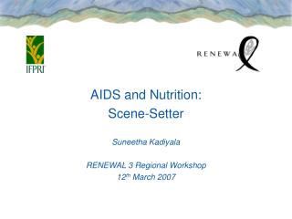 AIDS and Nutrition: Scene-Setter Suneetha Kadiyala RENEWAL 3 Regional Workshop 12 th March 2007