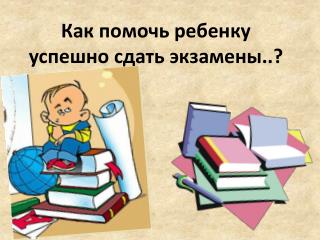 Как помочь ребенку успешно сдать экзамены..?