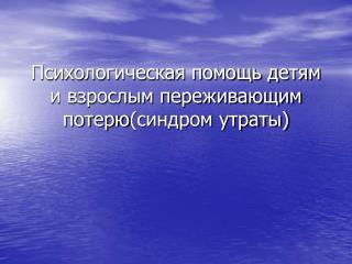 Психологическая помощь детям и взрослым переживающим потерю ( синдром утраты)