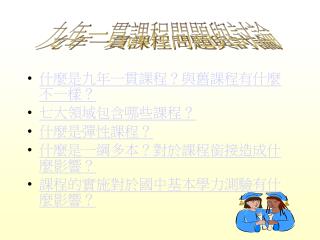 什麼是九年一貫課程？與舊課程有什麼不一樣？ 七大領域包含哪些課程？ 什麼是彈性課程？ 什麼是一綱多本？對於課程銜接造成什麼影響？ 課程的實施對於國中基本學力測驗有什麼影響？