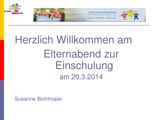 Herzlich Willkommen am Elternabend zur Einschulung am 20.3.2014 Susanne Bichlmaier