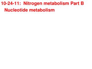 10-24-11: Nitrogen metabolism Part B 	Nucleotide metabolism