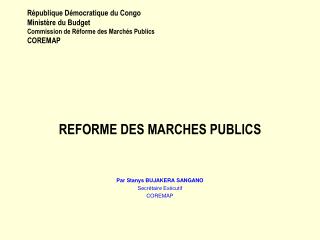 REFORME DES MARCHES PUBLICS Par Stanys BUJAKERA SANGANO Secrétaire Exécutif COREMAP