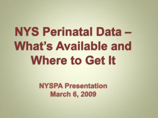 NYS Perinatal Data – What’s Available and Where to Get It NYSPA Presentation March 6, 2009