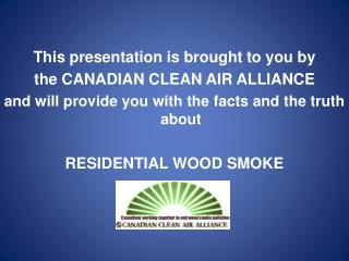 This presentation is brought to you by the CANADIAN CLEAN AIR ALLIANCE and will provide you with the facts and the tru
