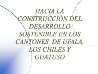 HACIA LA CONSTRUCCIÓN DEL DESARROLLO SOSTENIBLE EN LOS CANTONES DE UPALA, LOS CHILES Y GUATUSO