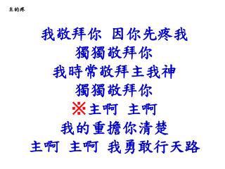 我敬拜你 因你先疼我 獨獨敬拜你 我時常敬拜主我神 獨獨敬拜你 ※ 主啊 主啊 我的重擔你清楚 主啊 主啊 我勇敢行天路