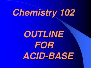 Chemistry 102 OUTLINE 			FOR 		ACID-BASE