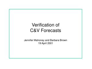 Verification of C&amp;V Forecasts Jennifer Mahoney and Barbara Brown 19 April 2001