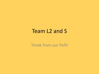 Team L2 and S