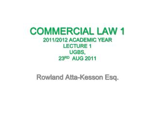 COMMERCIAL LAW 1 2011/2012 ACADEMIC YEAR LECTURE 1 UGBS, 23 RD AUG 2011