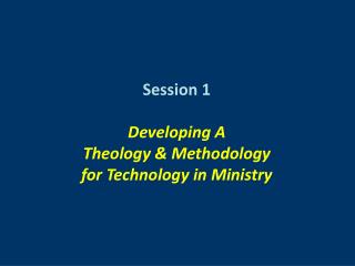 Session 1 Developing A Theology &amp; Methodology for Technology in Ministry