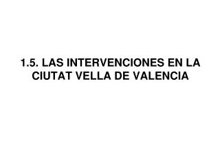 1.5. LAS INTERVENCIONES EN LA CIUTAT VELLA DE VALENCIA