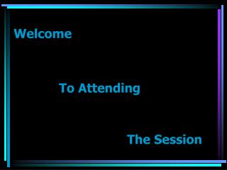 Welcome 			To Attending 						The Session