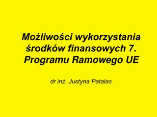 Możliwości wykorzystania środków finansowych 7. Programu Ramowego UE dr inż. Justyna Patalas