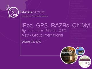 iPod, GPS, RAZRs, Oh My! By Joanna M. Pineda, CEO Matrix Group International October 22, 2007