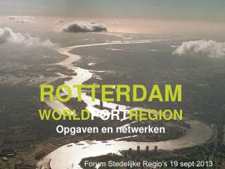 ROTTERDAM WORLD PORT REGION Opgaven en netwerken Forum Stedelijke Regio’s 19 sept 2013