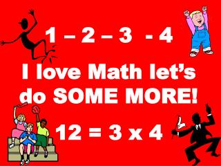 1 – 2 – 3 - 4 I love Math let’s do SOME MORE! 12 = 3 x 4