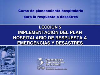 LECCIÓN 5 IMPLEMENTACIÓN DEL PLAN HOSPITALARIO DE RESPUESTA A EMERGENCIAS Y DESASTRES