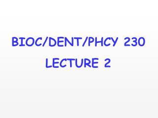 BIOC/DENT/PHCY 230 LECTURE 2